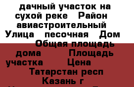 дачный участок на сухой реке › Район ­ авиастроительный › Улица ­ песочная › Дом ­ 77 › Общая площадь дома ­ 30 › Площадь участка ­ 6 › Цена ­ 430 000 - Татарстан респ., Казань г. Недвижимость » Дома, коттеджи, дачи продажа   . Татарстан респ.